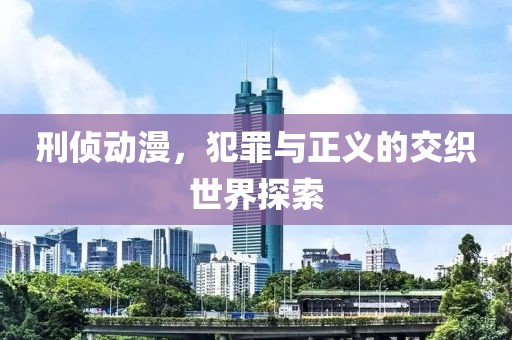 刑侦动漫，犯罪与正义的交织世界探索