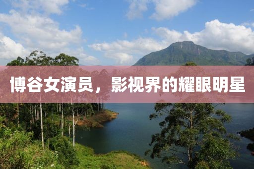 博谷女演员，影视界的耀眼明星