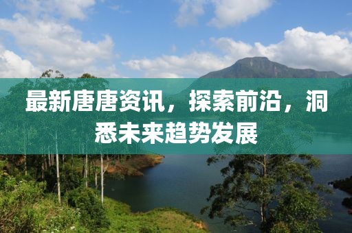 最新唐唐资讯，探索前沿，洞悉未来趋势发展