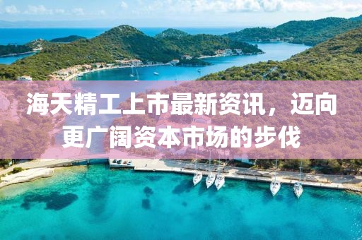 海天精工上市最新资讯，迈向更广阔资本市场的步伐