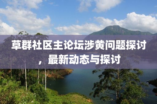 草群社区主论坛涉黄问题探讨，最新动态与探讨