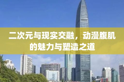 二次元与现实交融，动漫腹肌的魅力与塑造之道