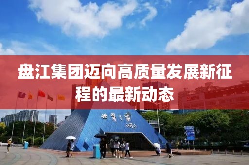 盘江集团迈向高质量发展新征程的最新动态