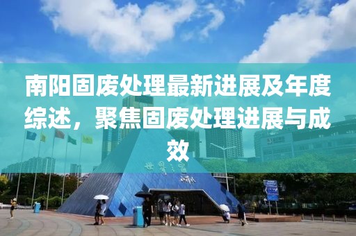 南阳固废处理最新进展及年度综述，聚焦固废处理进展与成效
