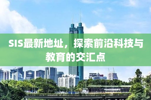 SIS最新地址，探索前沿科技与教育的交汇点