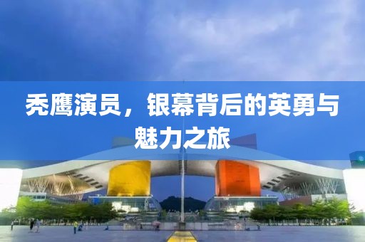 秃鹰演员，银幕背后的英勇与魅力之旅