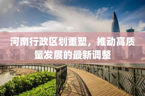 河南行政区划重塑，推动高质量发展的最新调整