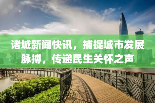 诸城新闻快讯，捕捉城市发展脉搏，传递民生关怀之声