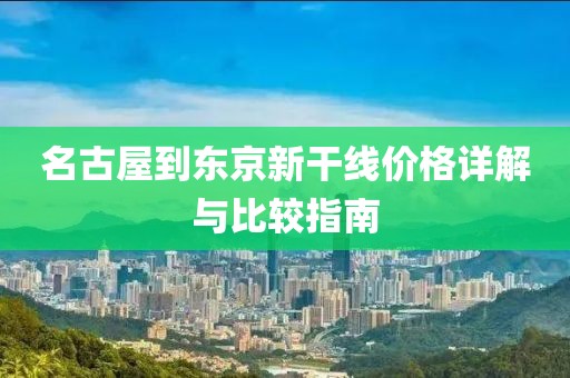 名古屋到东京新干线价格详解与比较指南