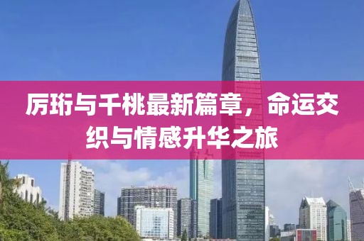 厉珩与千桃最新篇章，命运交织与情感升华之旅