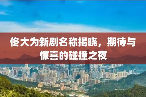 佟大为新剧名称揭晓，期待与惊喜的碰撞之夜