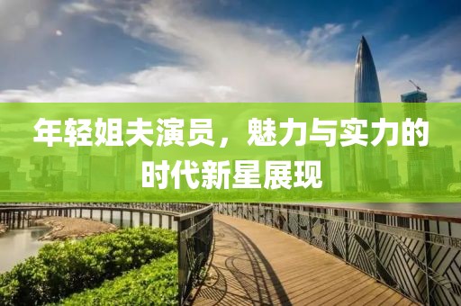 年轻姐夫演员，魅力与实力的时代新星展现
