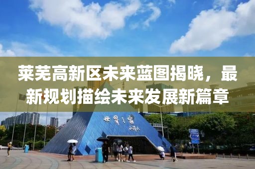 莱芜高新区未来蓝图揭晓，最新规划描绘未来发展新篇章