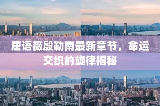 唐语薇殷勒南最新章节，命运交织的旋律揭秘