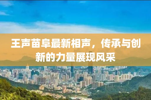 王声苗阜最新相声，传承与创新的力量展现风采