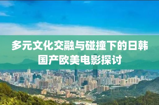 多元文化交融与碰撞下的日韩国产欧美电影探讨