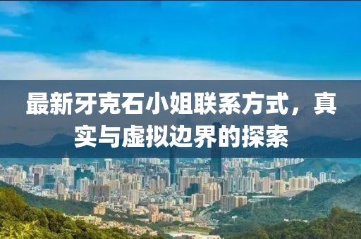 最新牙克石小姐联系方式，真实与虚拟边界的探索
