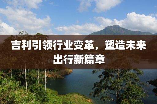 吉利引领行业变革，塑造未来出行新篇章