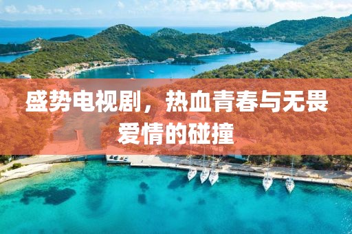 盛势电视剧，热血青春与无畏爱情的碰撞
