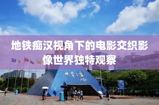地铁痴汉视角下的电影交织影像世界独特观察