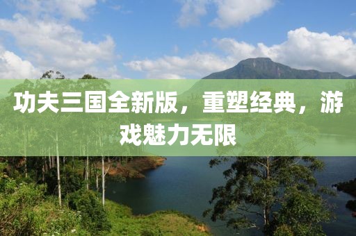 功夫三国全新版，重塑经典，游戏魅力无限