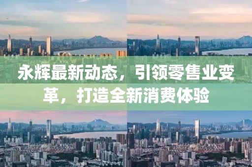 永辉最新动态，引领零售业变革，打造全新消费体验