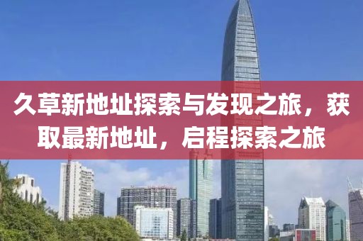 久草新地址探索与发现之旅，获取最新地址，启程探索之旅