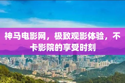 神马电影网，极致观影体验，不卡影院的享受时刻