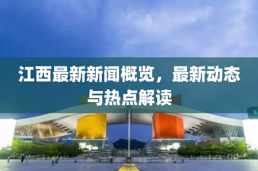 江西最新新闻概览，最新动态与热点解读