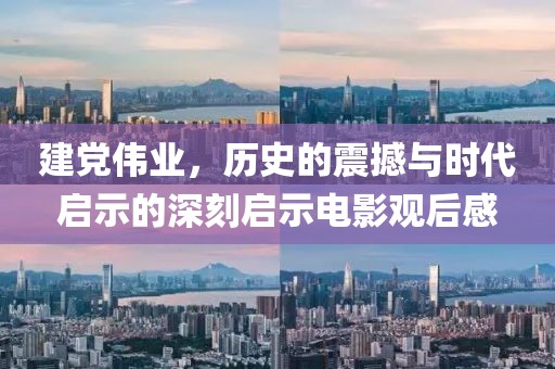建党伟业，历史的震撼与时代启示的深刻启示电影观后感