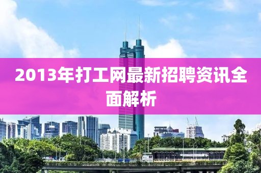 2013年打工网最新招聘资讯全面解析