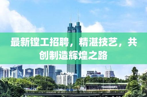 最新镗工招聘，精湛技艺，共创制造辉煌之路
