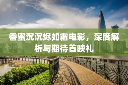 香蜜沉沉烬如霜电影，深度解析与期待首映礼