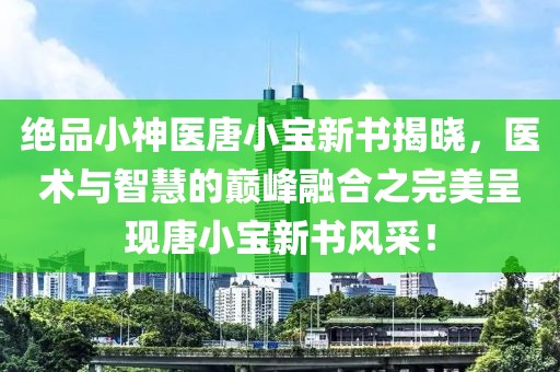 绝品小神医唐小宝新书揭晓，医术与智慧的巅峰融合之完美呈现唐小宝新书风采！