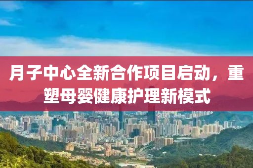 月子中心全新合作项目启动，重塑母婴健康护理新模式