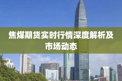 焦煤期货实时行情深度解析及市场动态