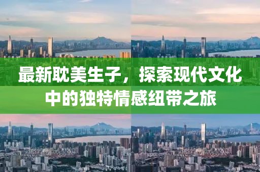 最新耽美生子，探索现代文化中的独特情感纽带之旅