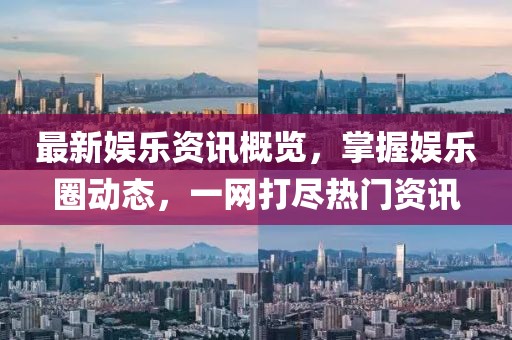 最新娱乐资讯概览，掌握娱乐圈动态，一网打尽热门资讯