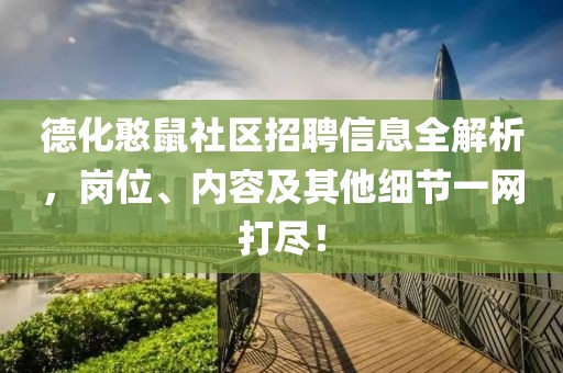 德化憨鼠社区招聘信息全解析，岗位、内容及其他细节一网打尽！