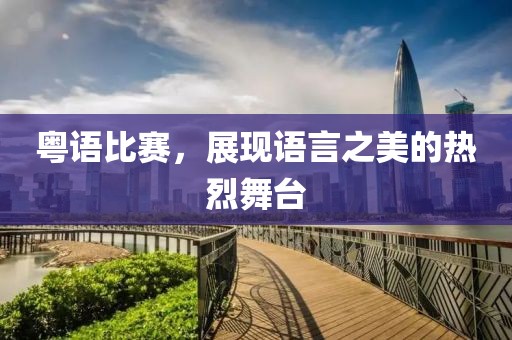 粤语比赛，展现语言之美的热烈舞台