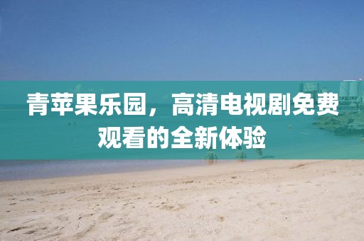 青苹果乐园，高清电视剧免费观看的全新体验