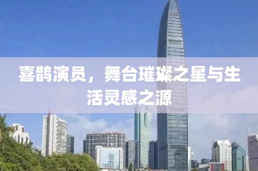 喜鹊演员，舞台璀璨之星与生活灵感之源