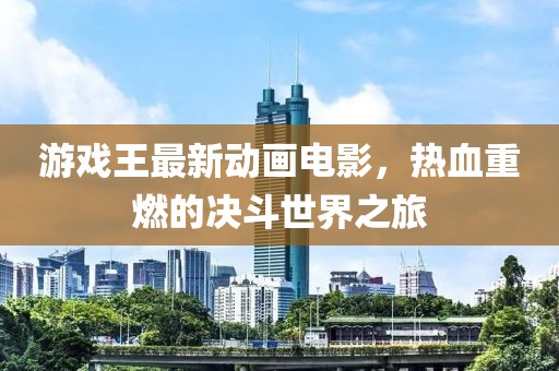 游戏王最新动画电影，热血重燃的决斗世界之旅