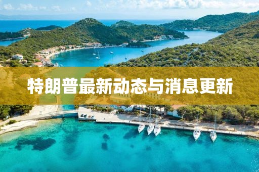 特朗普最新动态与消息更新