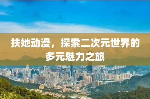 扶她动漫，探索二次元世界的多元魅力之旅