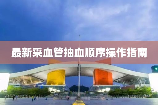 最新采血管抽血顺序操作指南