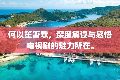 何以笙箫默，深度解读与感悟电视剧的魅力所在。