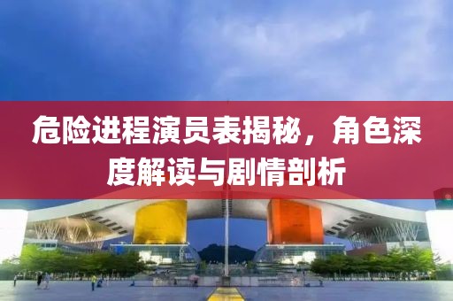 危险进程演员表揭秘，角色深度解读与剧情剖析