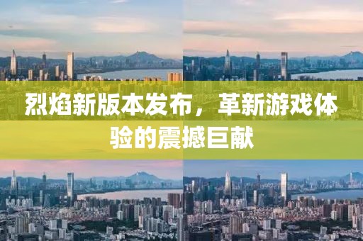 烈焰新版本发布，革新游戏体验的震撼巨献