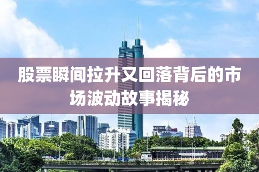 股票瞬间拉升又回落背后的市场波动故事揭秘